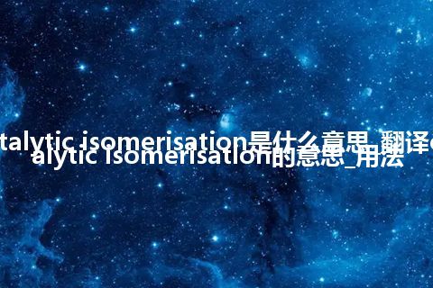 catalytic isomerisation是什么意思_翻译catalytic isomerisation的意思_用法