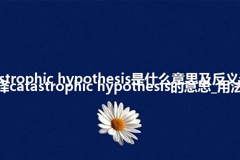 catastrophic hypothesis是什么意思及反义词_翻译catastrophic hypothesis的意思_用法