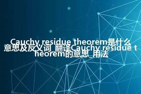 Cauchy residue theorem是什么意思及反义词_翻译Cauchy residue theorem的意思_用法