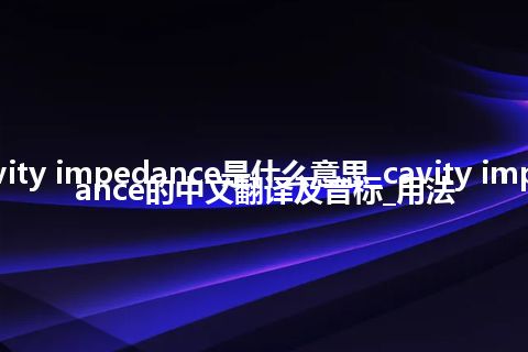 cavity impedance是什么意思_cavity impedance的中文翻译及音标_用法