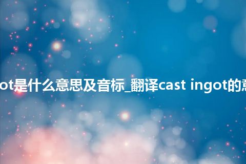 cast ingot是什么意思及音标_翻译cast ingot的意思_用法