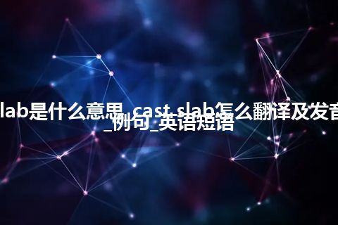 cast slab是什么意思_cast slab怎么翻译及发音_用法_例句_英语短语