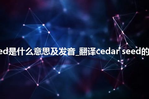 cedar seed是什么意思及发音_翻译cedar seed的意思_用法