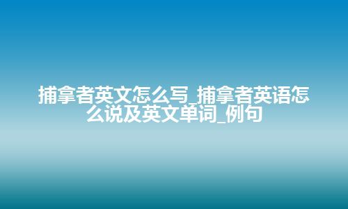 捕拿者英文怎么写_捕拿者英语怎么说及英文单词_例句