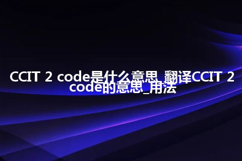 CCIT 2 code是什么意思_翻译CCIT 2 code的意思_用法