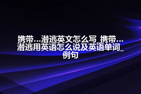 携带…潜逃英文怎么写_携带…潜逃用英语怎么说及英语单词_例句