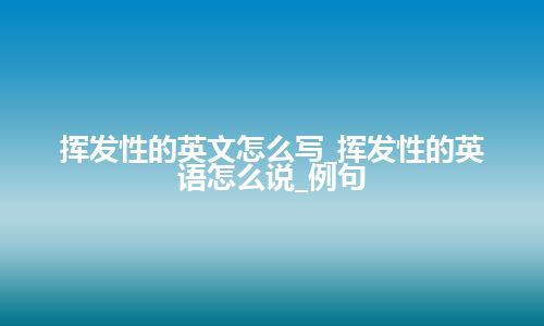 挥发性的英文怎么写_挥发性的英语怎么说_例句