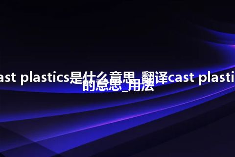 cast plastics是什么意思_翻译cast plastics的意思_用法