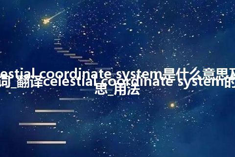 celestial coordinate system是什么意思及反义词_翻译celestial coordinate system的意思_用法