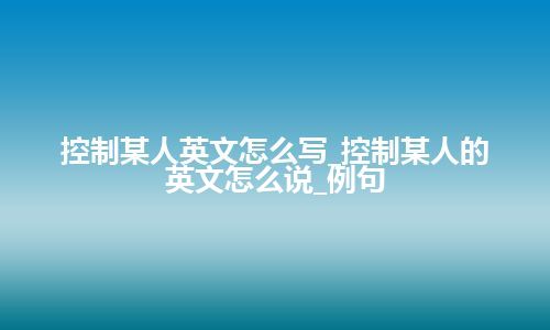 控制某人英文怎么写_控制某人的英文怎么说_例句