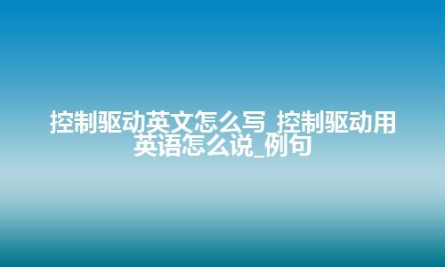 控制驱动英文怎么写_控制驱动用英语怎么说_例句