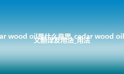 cedar wood oil是什么意思_cedar wood oil的中文翻译及用法_用法