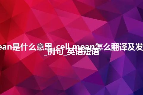 cell mean是什么意思_cell mean怎么翻译及发音_用法_例句_英语短语