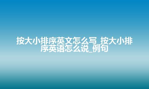 按大小排序英文怎么写_按大小排序英语怎么说_例句