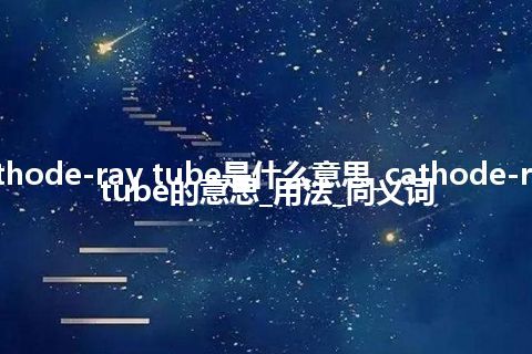 cathode-ray tube是什么意思_cathode-ray tube的意思_用法_同义词