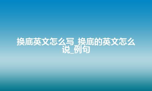 换底英文怎么写_换底的英文怎么说_例句