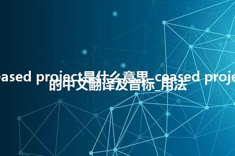 ceased project是什么意思_ceased project的中文翻译及音标_用法