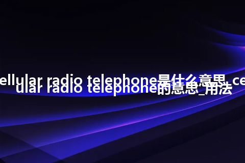 cellular radio telephone是什么意思_cellular radio telephone的意思_用法