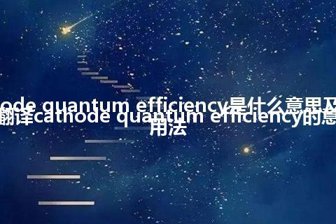 cathode quantum efficiency是什么意思及反义词_翻译cathode quantum efficiency的意思_用法