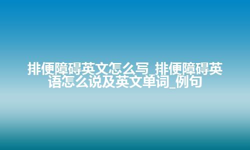 排便障碍英文怎么写_排便障碍英语怎么说及英文单词_例句