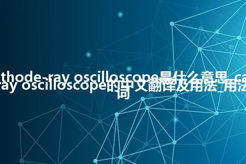 cathode-ray oscilloscope是什么意思_cathode-ray oscilloscope的中文翻译及用法_用法_同义词