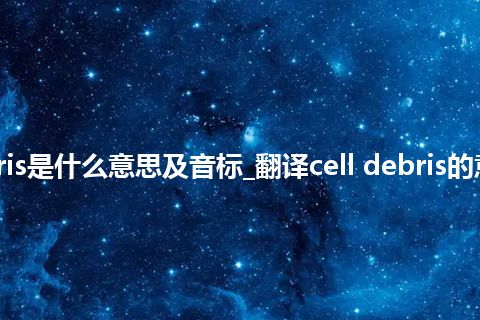 cell debris是什么意思及音标_翻译cell debris的意思_用法