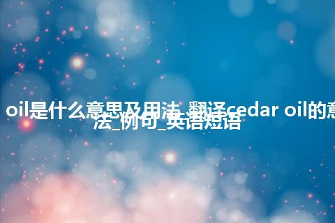 cedar oil是什么意思及用法_翻译cedar oil的意思_用法_例句_英语短语