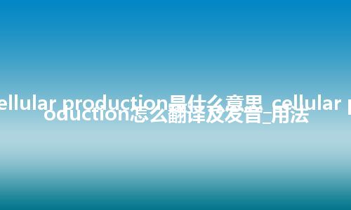 cellular production是什么意思_cellular production怎么翻译及发音_用法