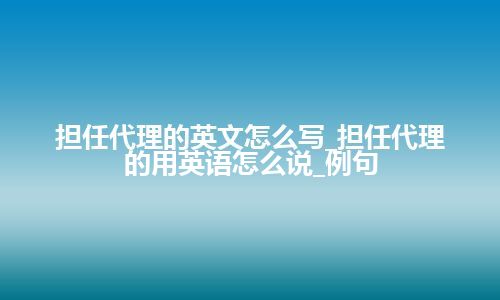 担任代理的英文怎么写_担任代理的用英语怎么说_例句