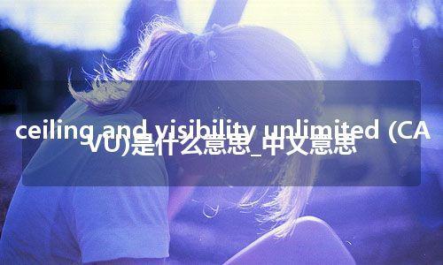 ceiling and visibility unlimited (CAVU)是什么意思_中文意思