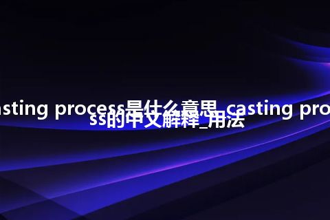 casting process是什么意思_casting process的中文解释_用法