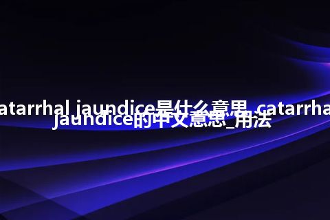 catarrhal jaundice是什么意思_catarrhal jaundice的中文意思_用法