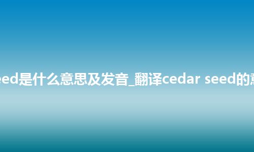 cedar seed是什么意思及发音_翻译cedar seed的意思_用法