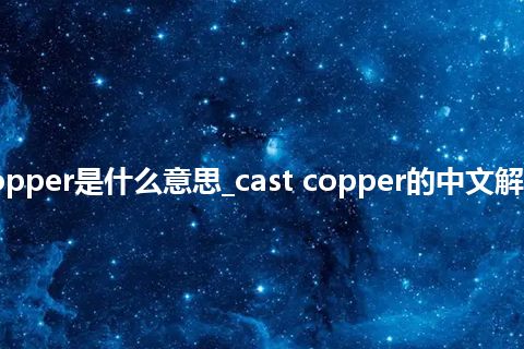 cast copper是什么意思_cast copper的中文解释_用法