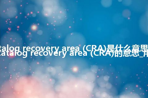 catalog recovery area (CRA)是什么意思_翻译catalog recovery area (CRA)的意思_用法