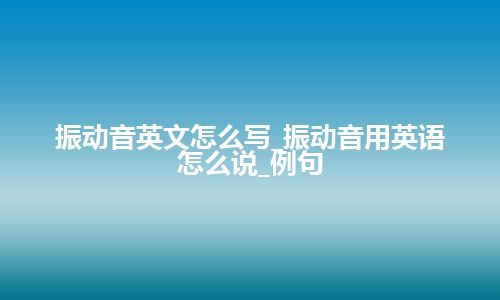 振动音英文怎么写_振动音用英语怎么说_例句