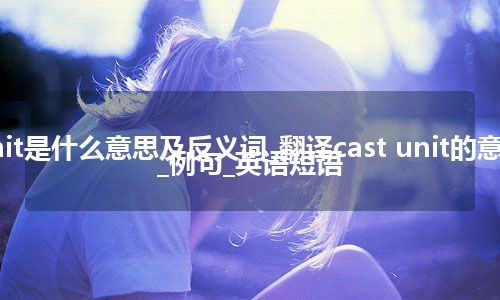 cast unit是什么意思及反义词_翻译cast unit的意思_用法_例句_英语短语