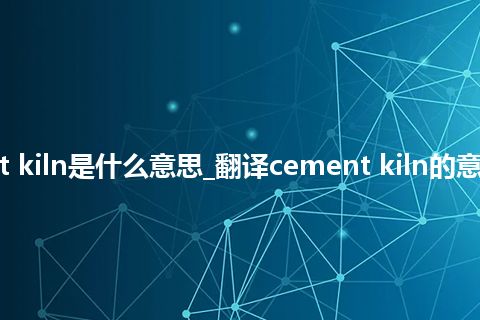 cement kiln是什么意思_翻译cement kiln的意思_用法