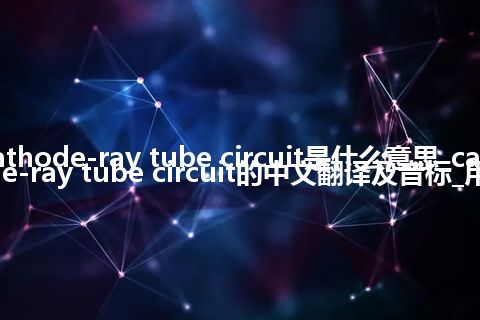 cathode-ray tube circuit是什么意思_cathode-ray tube circuit的中文翻译及音标_用法