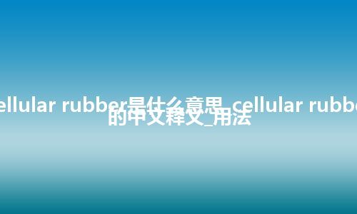 cellular rubber是什么意思_cellular rubber的中文释义_用法