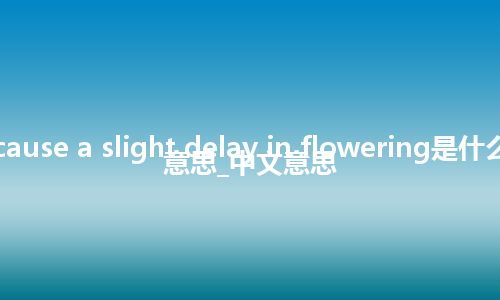 cause a slight delay in flowering是什么意思_中文意思