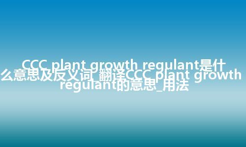 CCC plant growth regulant是什么意思及反义词_翻译CCC plant growth regulant的意思_用法