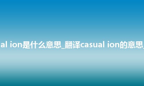 casual ion是什么意思_翻译casual ion的意思_用法