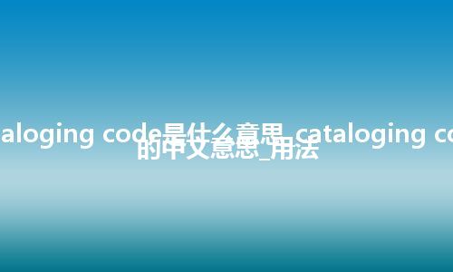 cataloging code是什么意思_cataloging code的中文意思_用法