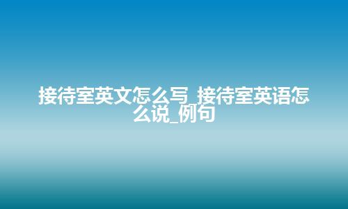 接待室英文怎么写_接待室英语怎么说_例句