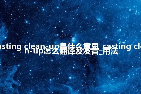 casting clean-up是什么意思_casting clean-up怎么翻译及发音_用法