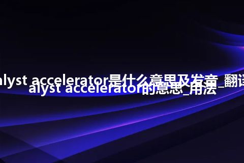 catalyst accelerator是什么意思及发音_翻译catalyst accelerator的意思_用法