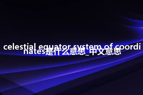 celestial equator system of coordinates是什么意思_中文意思