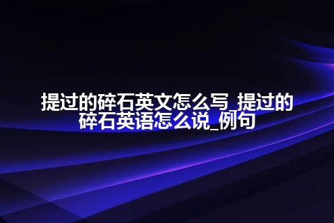 提过的碎石英文怎么写_提过的碎石英语怎么说_例句