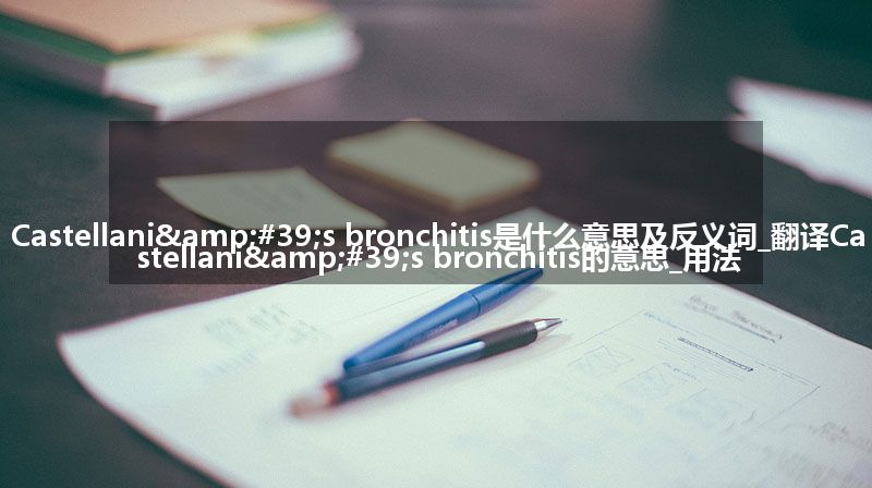 Castellani's bronchitis是什么意思及反义词_翻译Castellani's bronchitis的意思_用法